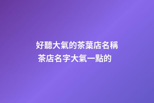 好聽大氣的茶葉店名稱 茶店名字大氣一點的-第1張-店鋪起名-玄機派